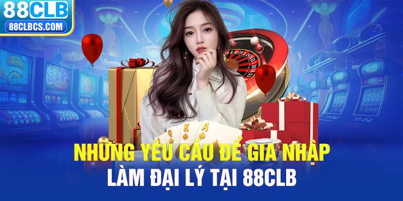 Những yêu cầu để gia nhập làm đại lý tại 88CLB